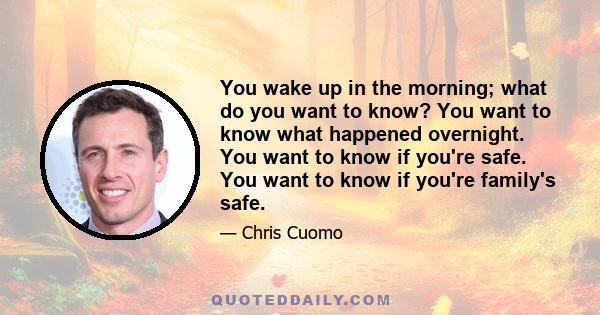 You wake up in the morning; what do you want to know? You want to know what happened overnight. You want to know if you're safe. You want to know if you're family's safe.