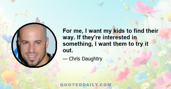 For me, I want my kids to find their way. If they're interested in something, I want them to try it out.