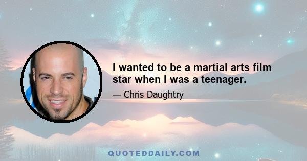 I wanted to be a martial arts film star when I was a teenager.