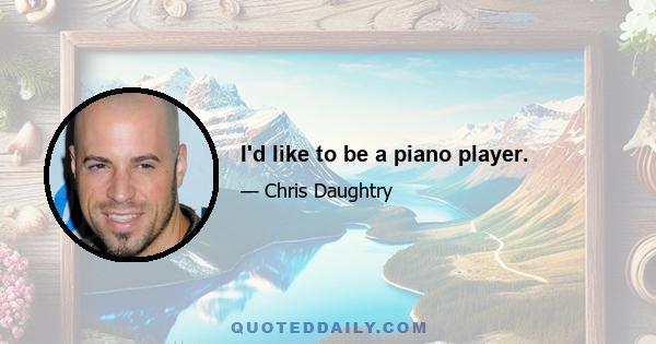 I'd like to be a piano player.