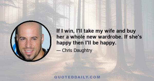 If I win, I'll take my wife and buy her a whole new wardrobe. If she's happy then I'll be happy.