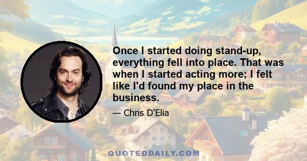 Once I started doing stand-up, everything fell into place. That was when I started acting more; I felt like I'd found my place in the business.