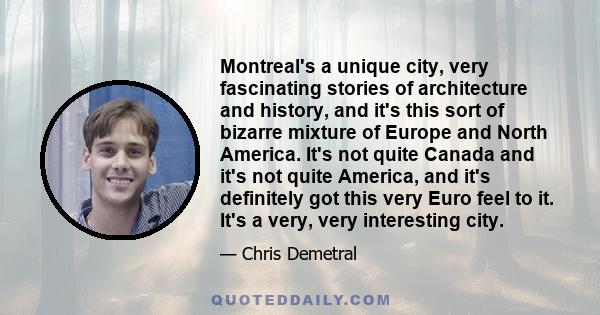 Montreal's a unique city, very fascinating stories of architecture and history, and it's this sort of bizarre mixture of Europe and North America. It's not quite Canada and it's not quite America, and it's definitely