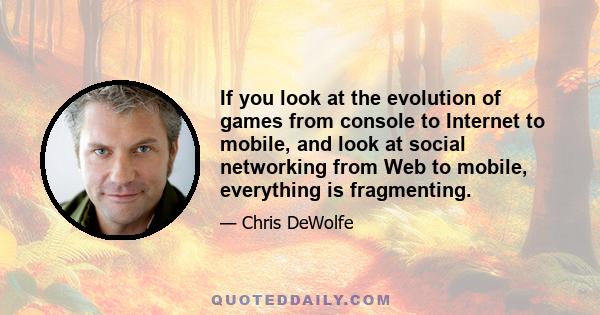 If you look at the evolution of games from console to Internet to mobile, and look at social networking from Web to mobile, everything is fragmenting.