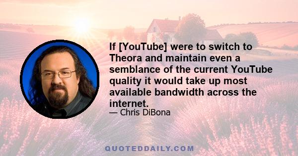 If [YouTube] were to switch to Theora and maintain even a semblance of the current YouTube quality it would take up most available bandwidth across the internet.