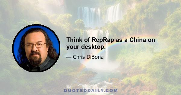 Think of RepRap as a China on your desktop.