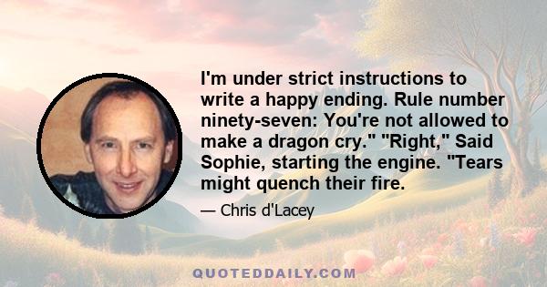 I'm under strict instructions to write a happy ending. Rule number ninety-seven: You're not allowed to make a dragon cry. Right, Said Sophie, starting the engine. Tears might quench their fire.