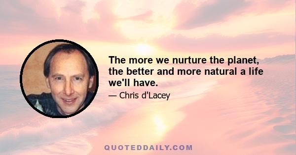 The more we nurture the planet, the better and more natural a life we'll have.