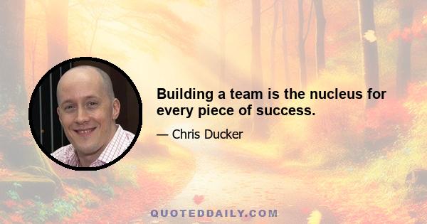 Building a team is the nucleus for every piece of success.