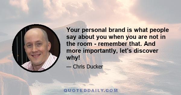 Your personal brand is what people say about you when you are not in the room - remember that. And more importantly, let's discover why!