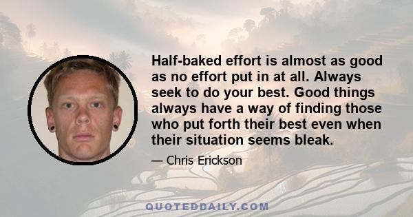 Half-baked effort is almost as good as no effort put in at all. Always seek to do your best. Good things always have a way of finding those who put forth their best even when their situation seems bleak.