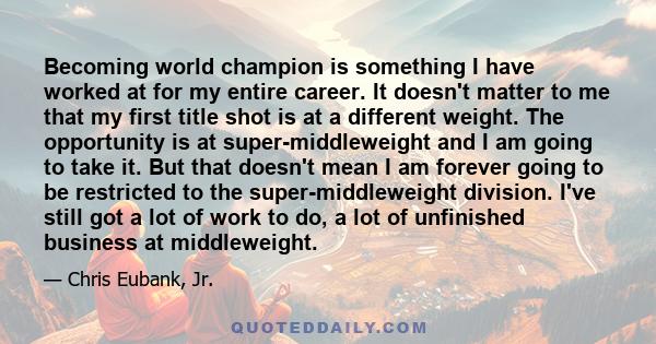 Becoming world champion is something I have worked at for my entire career. It doesn't matter to me that my first title shot is at a different weight. The opportunity is at super-middleweight and I am going to take it.