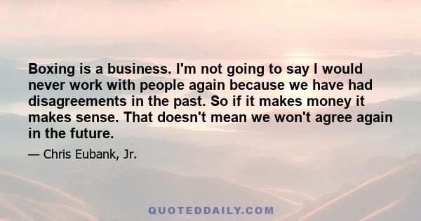 Boxing is a business. I'm not going to say I would never work with people again because we have had disagreements in the past. So if it makes money it makes sense. That doesn't mean we won't agree again in the future.