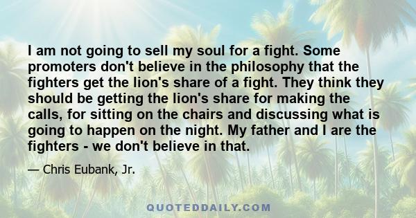 I am not going to sell my soul for a fight. Some promoters don't believe in the philosophy that the fighters get the lion's share of a fight. They think they should be getting the lion's share for making the calls, for