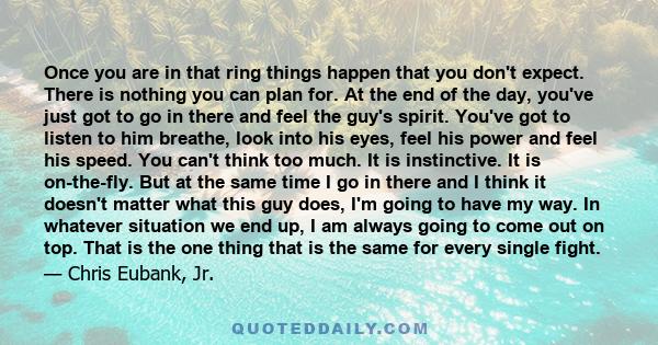 Once you are in that ring things happen that you don't expect. There is nothing you can plan for. At the end of the day, you've just got to go in there and feel the guy's spirit. You've got to listen to him breathe,