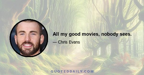 All my good movies, nobody sees.