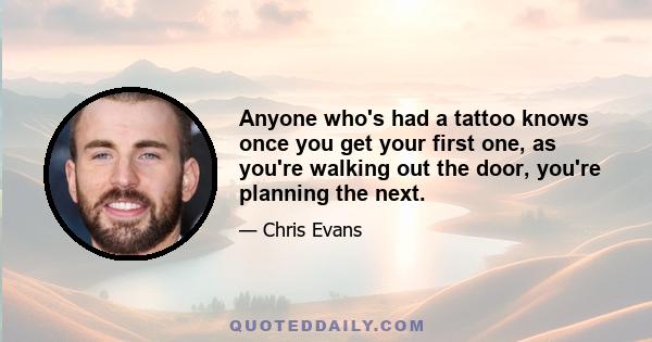 Anyone who's had a tattoo knows once you get your first one, as you're walking out the door, you're planning the next.