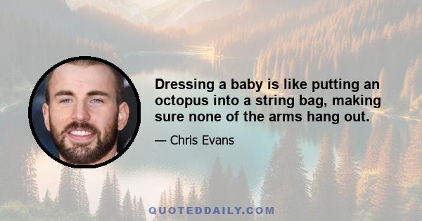 Dressing a baby is like putting an octopus into a string bag, making sure none of the arms hang out.