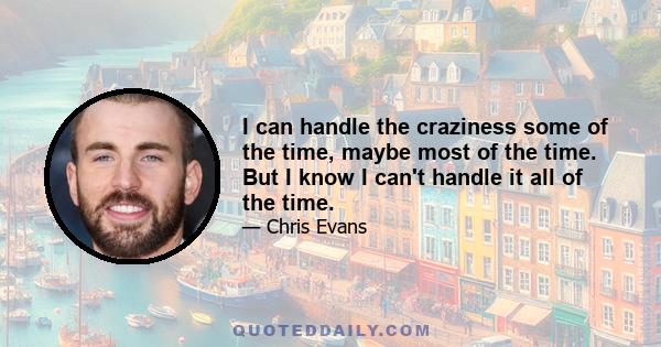 I can handle the craziness some of the time, maybe most of the time. But I know I can't handle it all of the time.