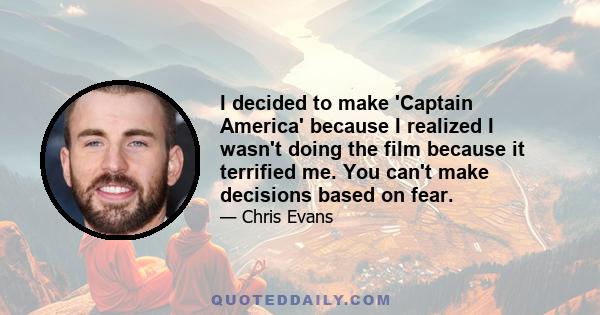 I decided to make 'Captain America' because I realized I wasn't doing the film because it terrified me. You can't make decisions based on fear.