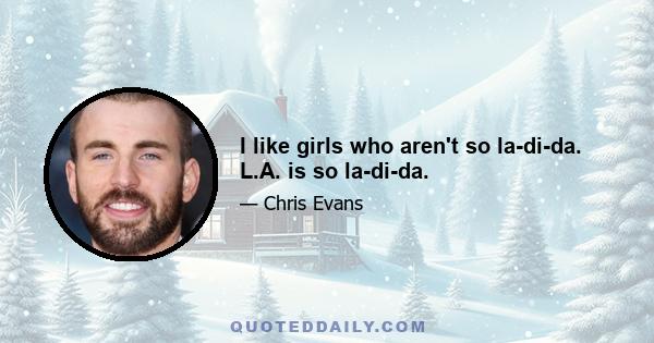 I like girls who aren't so la-di-da. L.A. is so la-di-da.