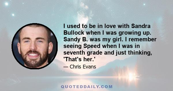 I used to be in love with Sandra Bullock when I was growing up. Sandy B. was my girl. I remember seeing Speed when I was in seventh grade and just thinking, 'That's her.'