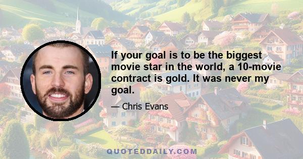 If your goal is to be the biggest movie star in the world, a 10-movie contract is gold. It was never my goal.