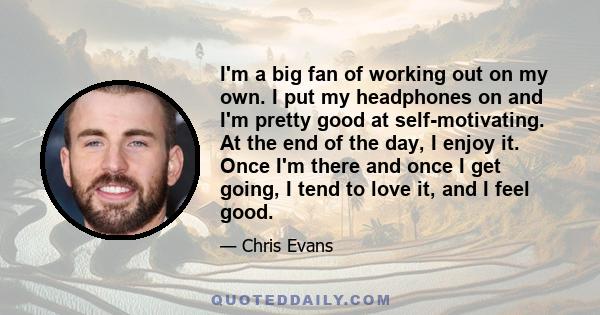 I'm a big fan of working out on my own. I put my headphones on and I'm pretty good at self-motivating. At the end of the day, I enjoy it. Once I'm there and once I get going, I tend to love it, and I feel good.