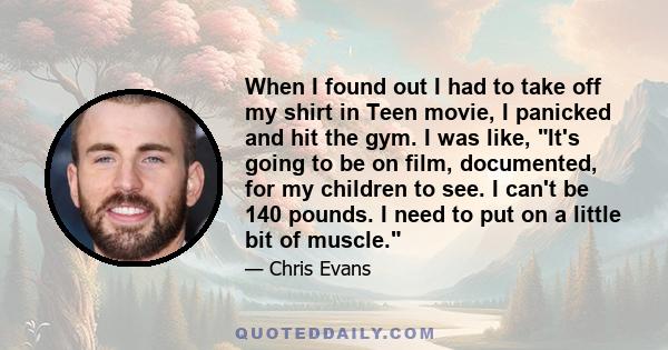 When I found out I had to take off my shirt in Teen movie, I panicked and hit the gym. I was like, It's going to be on film, documented, for my children to see. I can't be 140 pounds. I need to put on a little bit of