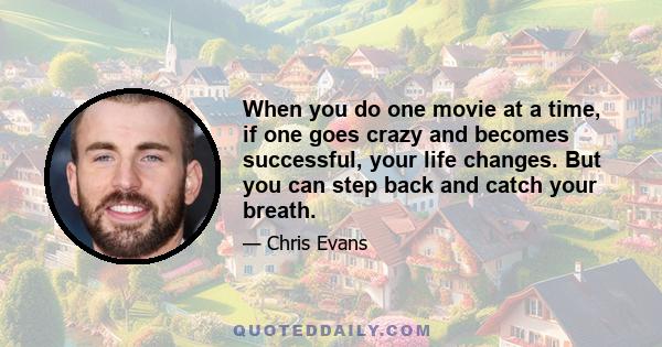 When you do one movie at a time, if one goes crazy and becomes successful, your life changes. But you can step back and catch your breath.