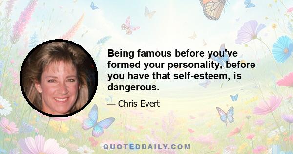 Being famous before you've formed your personality, before you have that self-esteem, is dangerous.