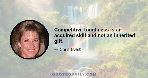 Competitive toughness is an acquired skill and not an inherited gift.