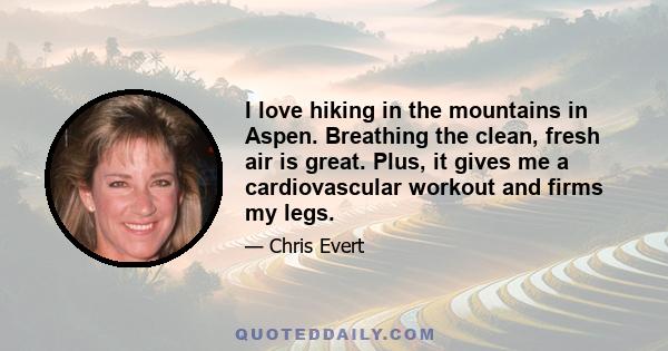 I love hiking in the mountains in Aspen. Breathing the clean, fresh air is great. Plus, it gives me a cardiovascular workout and firms my legs.