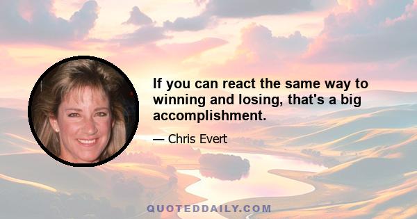 If you can react the same way to winning and losing, that's a big accomplishment.