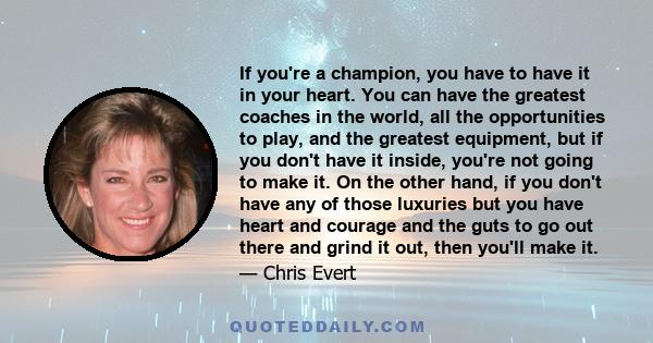 If you're a champion, you have to have it in your heart. You can have the greatest coaches in the world, all the opportunities to play, and the greatest equipment, but if you don't have it inside, you're not going to