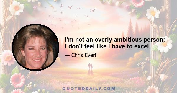 I'm not an overly ambitious person; I don't feel like I have to excel.