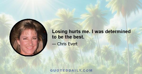 Losing hurts me. I was determined to be the best.