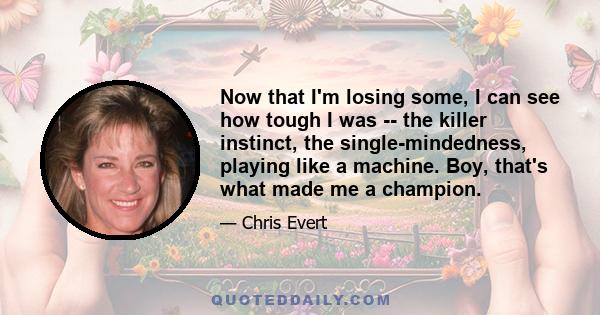 Now that I'm losing some, I can see how tough I was -- the killer instinct, the single-mindedness, playing like a machine. Boy, that's what made me a champion.