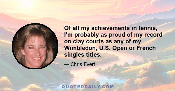 Of all my achievements in tennis, I'm probably as proud of my record on clay courts as any of my Wimbledon, U.S. Open or French singles titles.