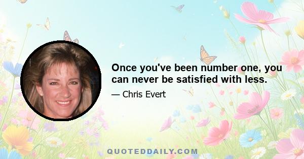 Once you've been number one, you can never be satisfied with less.