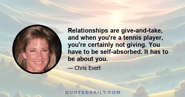 Relationships are give-and-take, and when you're a tennis player, you're certainly not giving. You have to be self-absorbed. It has to be about you.