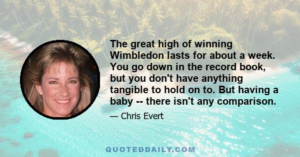 The great high of winning Wimbledon lasts for about a week. You go down in the record book, but you don't have anything tangible to hold on to. But having a baby -- there isn't any comparison.