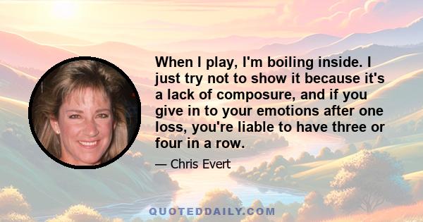 When I play, I'm boiling inside. I just try not to show it because it's a lack of composure, and if you give in to your emotions after one loss, you're liable to have three or four in a row.