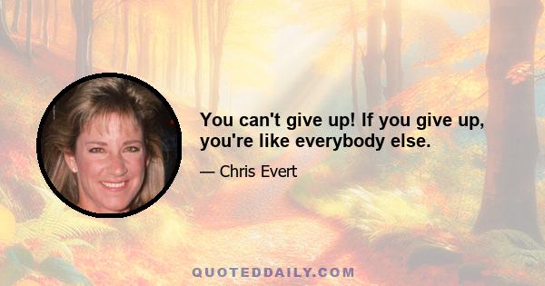 You can't give up! If you give up, you're like everybody else.