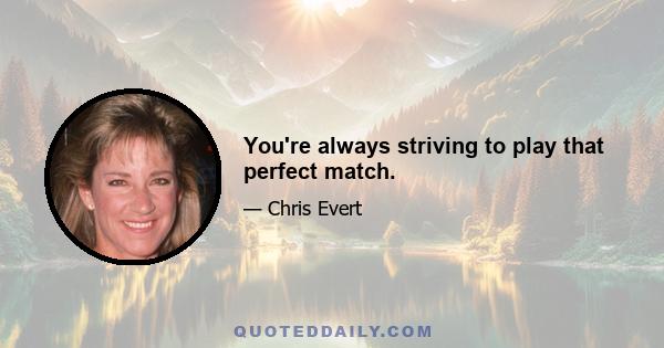 You're always striving to play that perfect match.