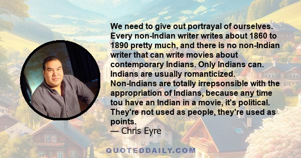 We need to give out portrayal of ourselves. Every non-Indian writer writes about 1860 to 1890 pretty much, and there is no non-Indian writer that can write movies about contemporary Indians. Only Indians can. Indians