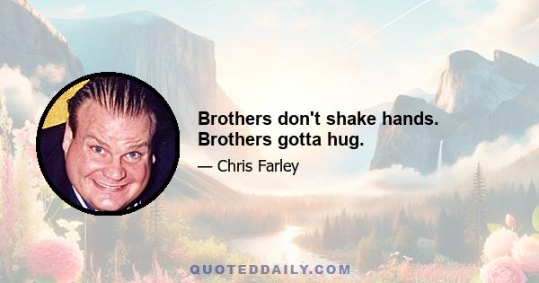 Brothers don't shake hands. Brothers gotta hug.