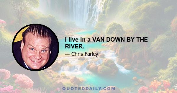 I live in a VAN DOWN BY THE RIVER.