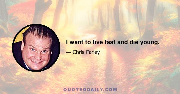 I want to live fast and die young.