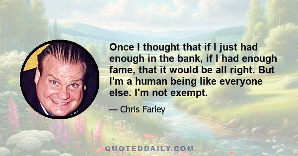 Once I thought that if I just had enough in the bank, if I had enough fame, that it would be all right. But I'm a human being like everyone else. I'm not exempt.